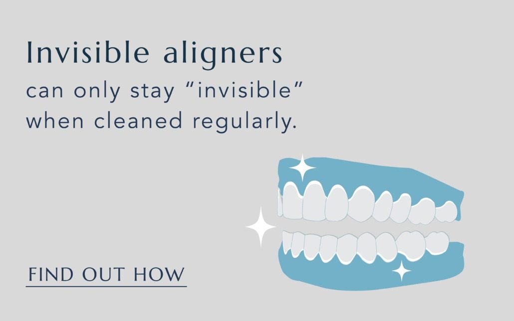 Invisible Aligners, can only stay "invisible" when cleaned regularly. 