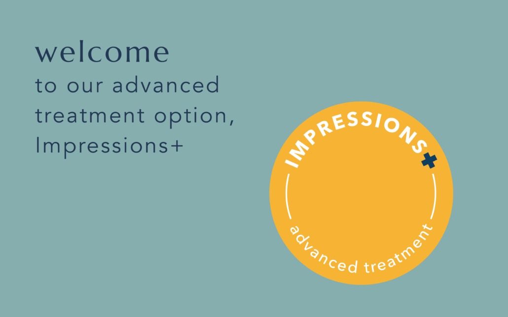 welcome to our advanced treatment option, impressions+